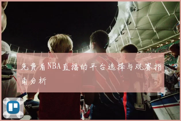 免费看NBA直播的平台选择与观赛指南分析