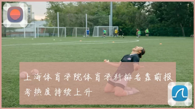 上海体育学院体育学科排名靠前报考热度持续上升