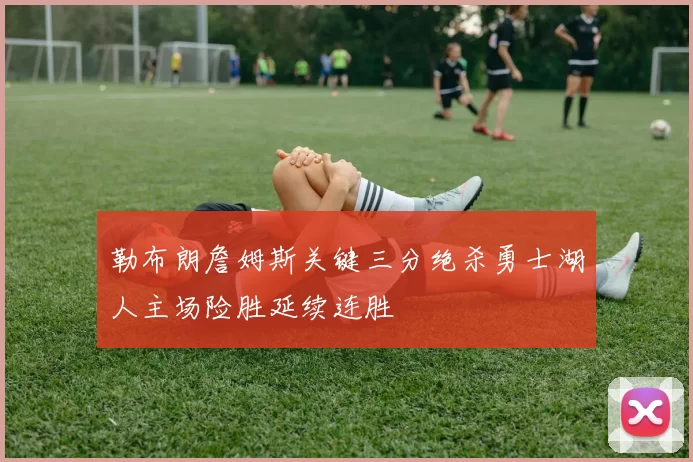 勒布朗詹姆斯关键三分绝杀勇士湖人主场险胜延续连胜