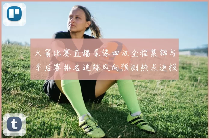 火箭比赛直播录像回放全程集锦与季后赛排名追踪风向预测热点速报