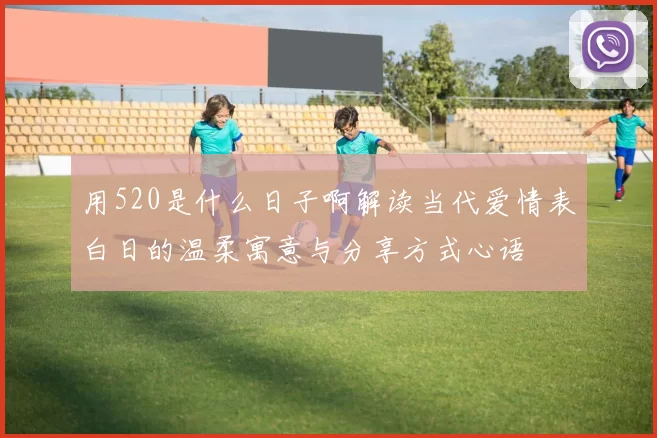 用520是什么日子啊解读当代爱情表白日的温柔寓意与分享方式心语