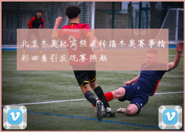 北京冬奥纪实频道转播冬奥赛事精彩回看引发观赛热潮