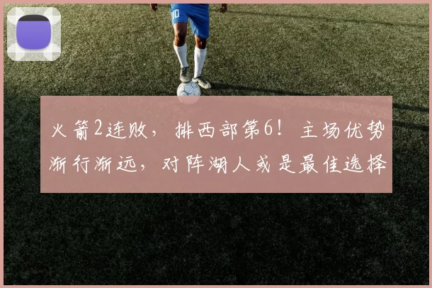 火箭2连败，排西部第6！主场优势渐行渐远，对阵湖人或是最佳选择