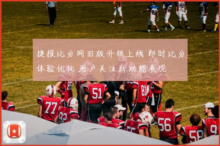 捷报比分网旧版升级上线 即时比分体验优化 用户关注新功能表现