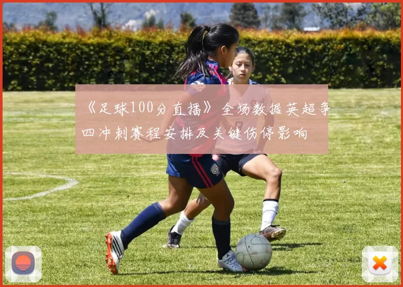 《足球100分直播》全场数据英超争四冲刺赛程安排及关键伤停影响