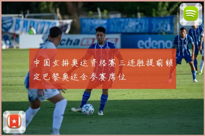 中国女排奥运资格赛三连胜提前锁定巴黎奥运会参赛席位