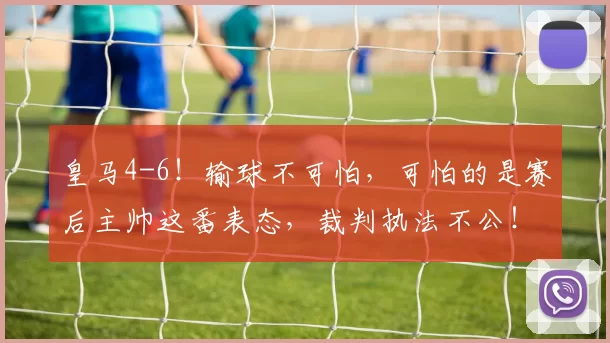 皇马4-6！输球不可怕，可怕的是赛后主帅这番表态，裁判执法不公！_阿韦洛_比赛_黄牌