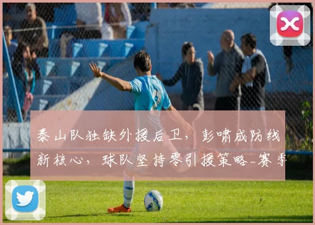 泰山队独缺外援后卫，彭啸成防线新核心，球队坚持零引援策略_赛季_中超_祖马