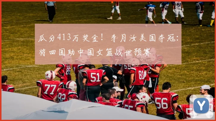 瓜分413万奖金！李月汝美国夺冠：将回国助中国女篮战世预赛
