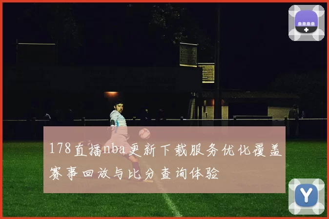 178直播nba更新下载服务优化覆盖赛事回放与比分查询体验