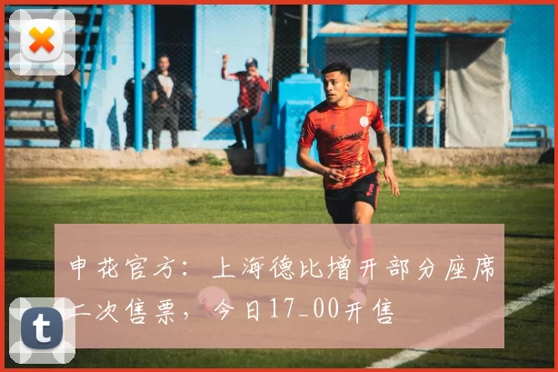 申花官方：上海德比增开部分座席二次售票，今日17_00开售