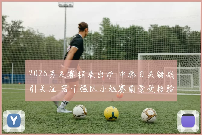 2026男足赛程表出炉 中韩日关键战引关注 若干强队小组赛前景受检验