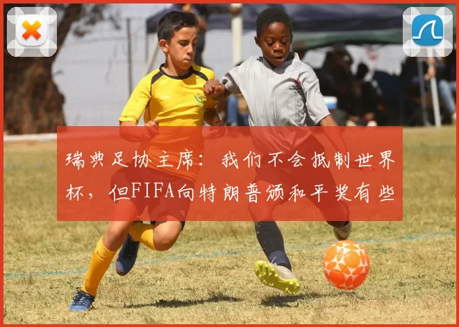 瑞典足协主席：我们不会抵制世界杯，但FIFA向特朗普颁和平奖有些越界