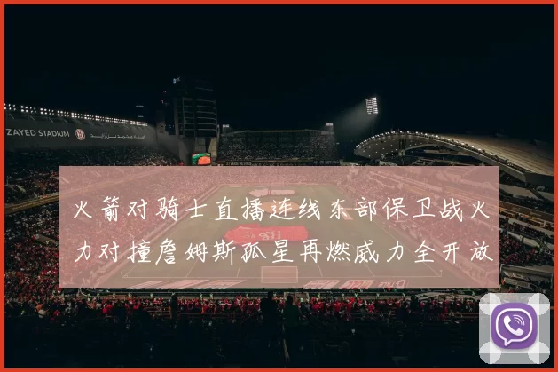 火箭对骑士直播连线东部保卫战火力对撞詹姆斯孤星再燃威力全开放