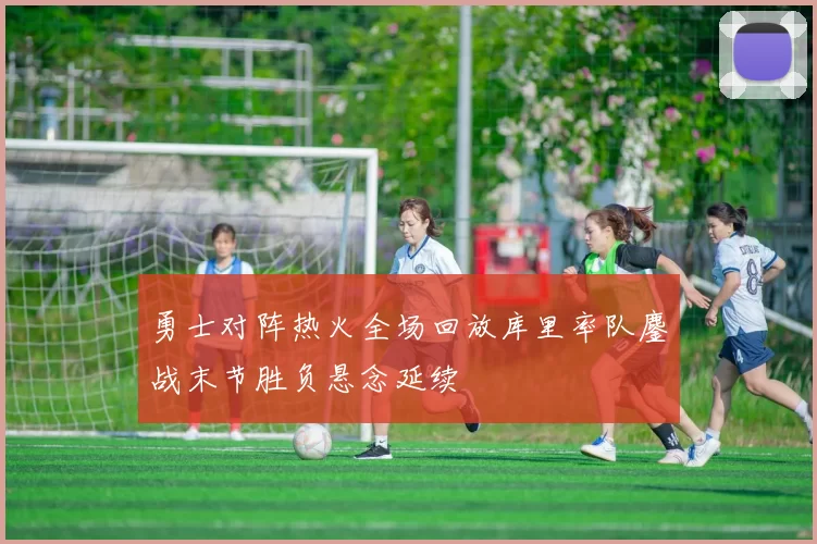 勇士对阵热火全场回放库里率队鏖战末节胜负悬念延续