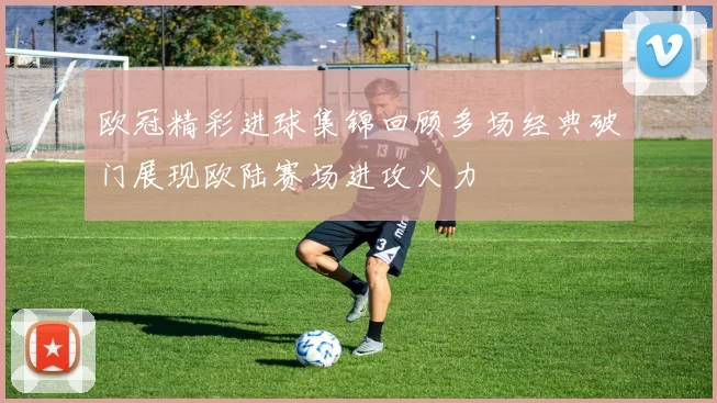欧冠精彩进球集锦回顾多场经典破门展现欧陆赛场进攻火力