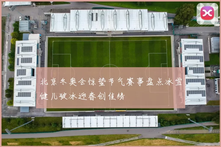 北京冬奥会惊蛰节气赛事盘点冰雪健儿破冰迎春创佳绩