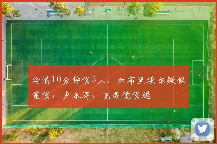 海港10分钟伤3人，加布里埃尔疑似重伤，卢永涛、克劳德伤退