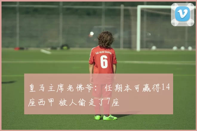 皇马主席老佛爷：任期本可赢得14座西甲 被人偷走了7座