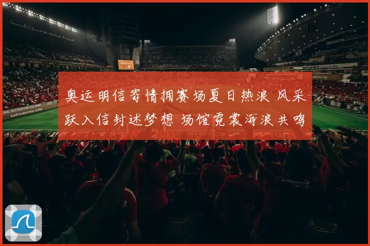 奥运明信寄情拥赛场夏日热浪 风采跃入信封述梦想 场馆霓裳海浪共鸣