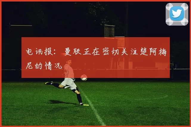 电讯报：曼联正在密切关注楚阿梅尼的情况