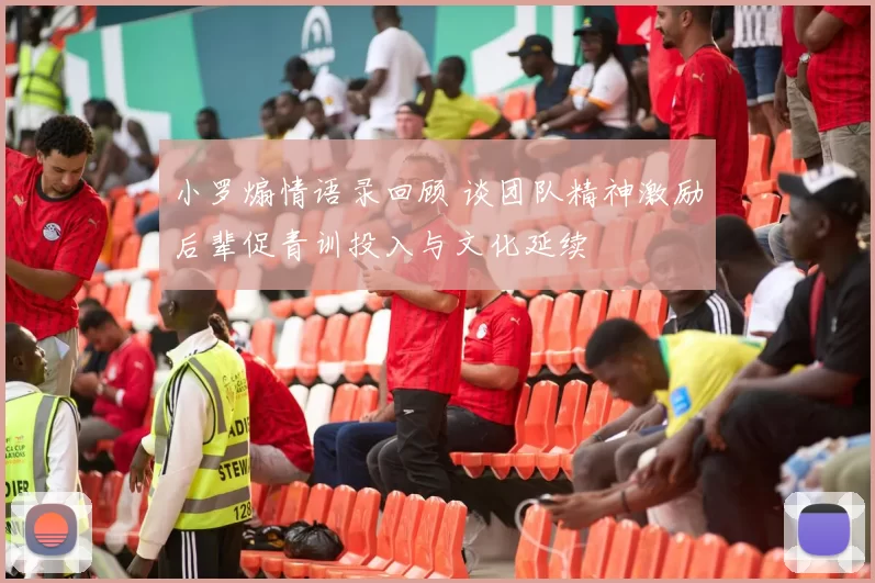 小罗煽情语录回顾 谈团队精神激励后辈促青训投入与文化延续