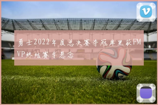 勇士2022年度总决赛夺冠库里获FMVP终结赛季悬念