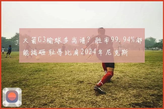 火箭G3输球多离谱？胜率99.94%都能搞砸 耻辱比肩2024年尼克斯