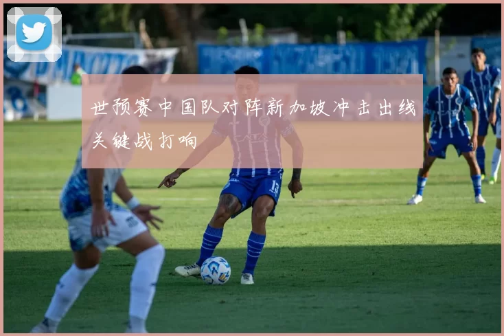 世预赛中国队对阵新加坡冲击出线关键战打响