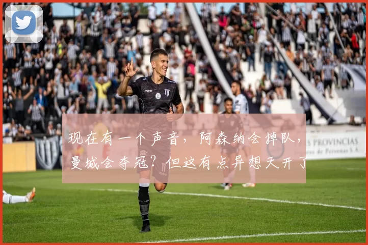 现在有一个声音，阿森纳会掉队，曼城会夺冠？但这有点异想天开了