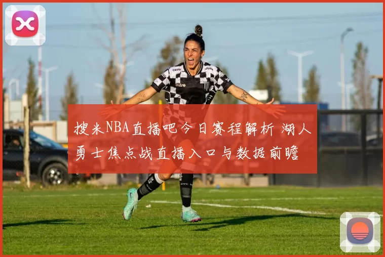 搜米NBA直播吧今日赛程解析 湖人勇士焦点战直播入口与数据前瞻