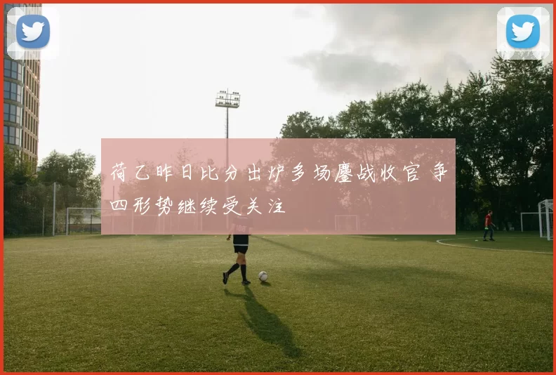 荷乙昨日比分出炉多场鏖战收官 争四形势继续受关注