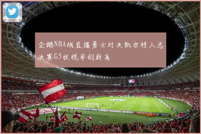 企鹅NBA线直播勇士对决凯尔特人总决赛G5收视率创新高