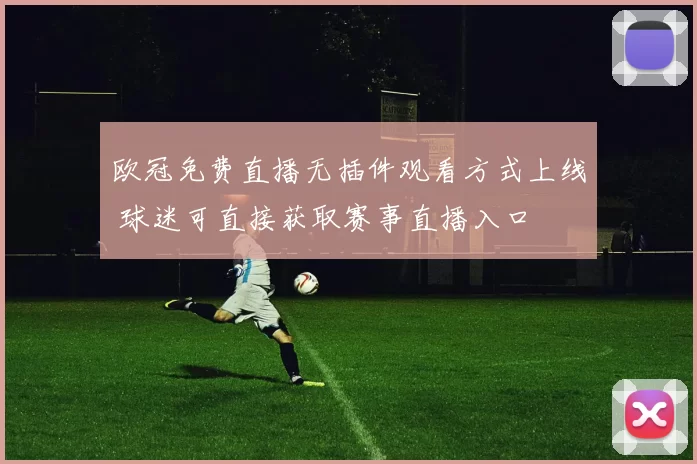 欧冠免费直播无插件观看方式上线 球迷可直接获取赛事直播入口