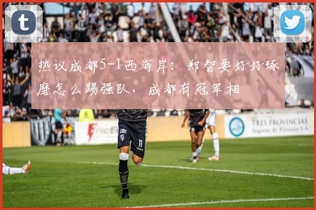 热议成都5-1西海岸：郑智要好好琢磨怎么踢强队，成都有冠军相