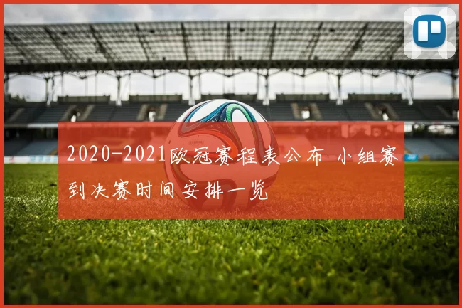 2020-2021欧冠赛程表公布 小组赛到决赛时间安排一览