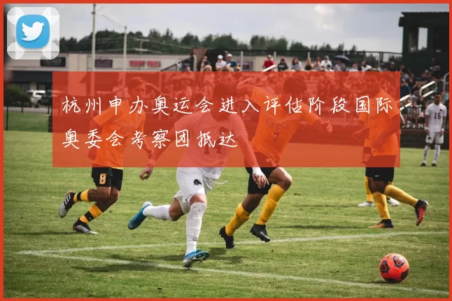 杭州申办奥运会进入评估阶段国际奥委会考察团抵达