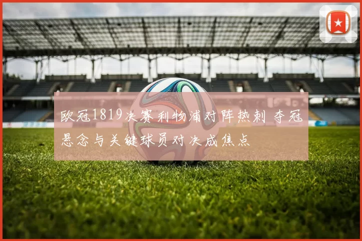 欧冠1819决赛利物浦对阵热刺 夺冠悬念与关键球员对决成焦点