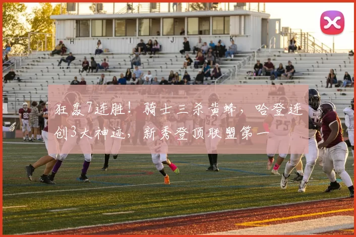 狂轰7连胜！骑士三杀黄蜂，哈登连创3大神迹，新秀登顶联盟第一