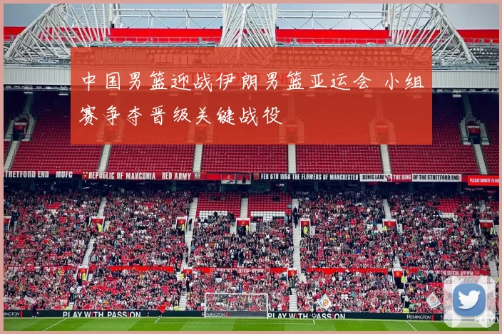 中国男篮迎战伊朗男篮亚运会 小组赛争夺晋级关键战役