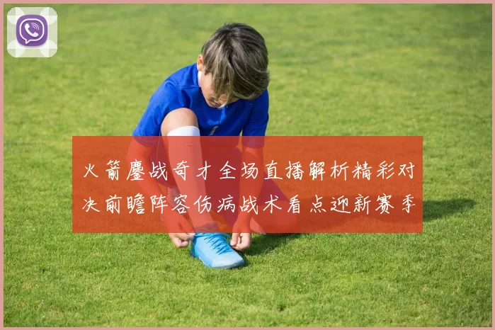 火箭鏖战奇才全场直播解析精彩对决前瞻阵容伤病战术看点迎新赛季