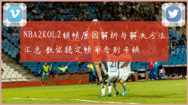 NBA2KOL2锁帧原因解析与解决方法汇总 教你稳定帧率告别卡顿
