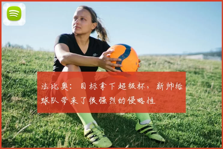 法比奥：目标拿下超级杯，新帅给球队带来了很强烈的侵略性