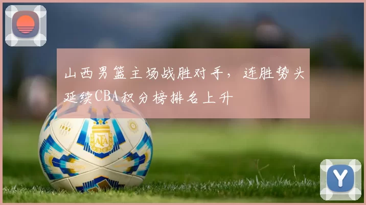 山西男篮主场战胜对手，连胜势头延续CBA积分榜排名上升