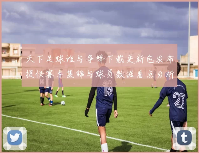 天下足球谁与争锋下载更新包发布提供赛季集锦与球员数据看点分析