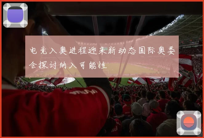 电竞入奥进程迎来新动态国际奥委会探讨纳入可能性