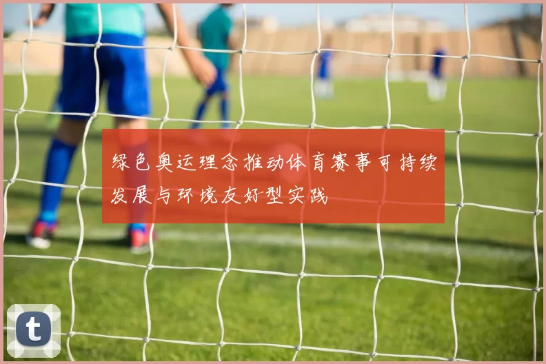 绿色奥运理念推动体育赛事可持续发展与环境友好型实践