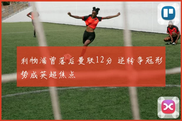 利物浦曾落后曼联12分 逆转争冠形势成英超焦点