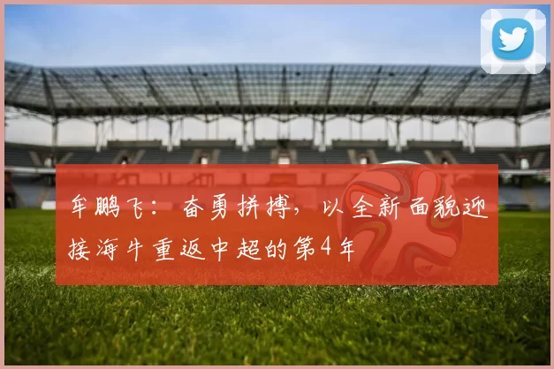 牟鹏飞：奋勇拼搏，以全新面貌迎接海牛重返中超的第4年
